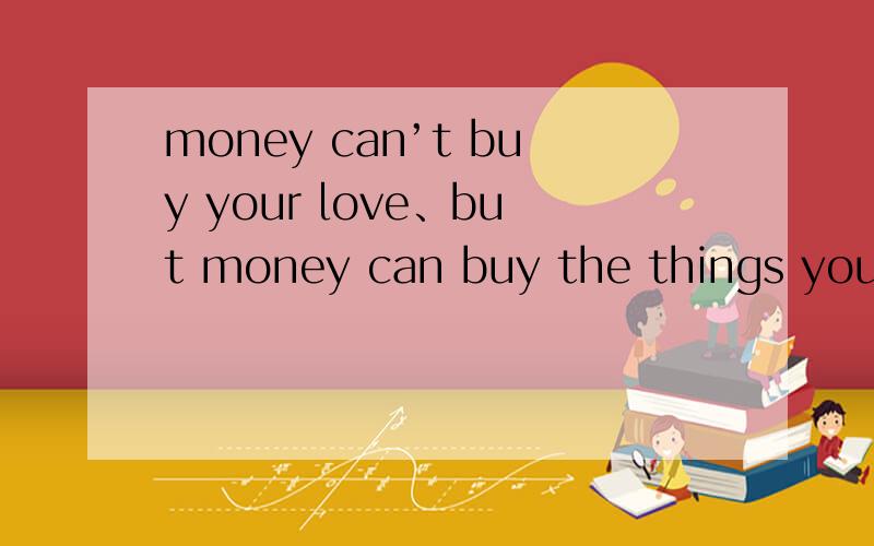 money can’t buy your love、but money can buy the things your love love