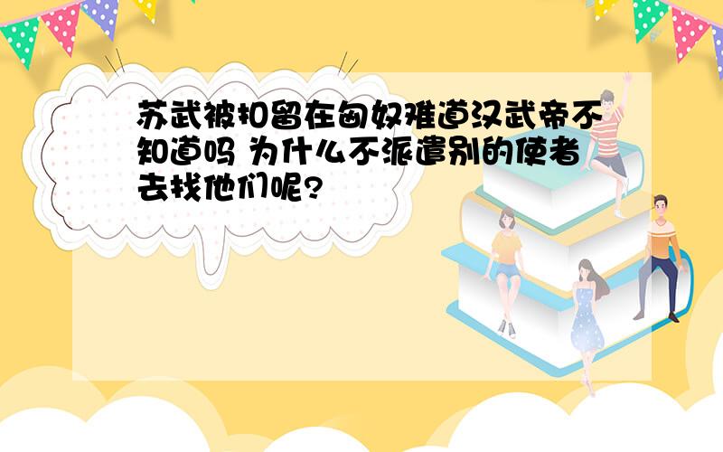 苏武被扣留在匈奴难道汉武帝不知道吗 为什么不派遣别的使者去找他们呢?