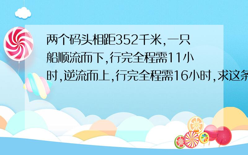 两个码头相距352千米,一只船顺流而下,行完全程需11小时,逆流而上,行完全程需16小时,求这条条河流的水流速度.