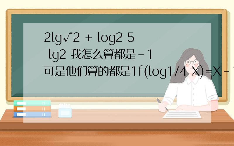 2lg√2 + log2 5 lg2 我怎么算都是-1 可是他们算的都是1f(log1/4 X)=X-1/X+1 求f(x)的解析式