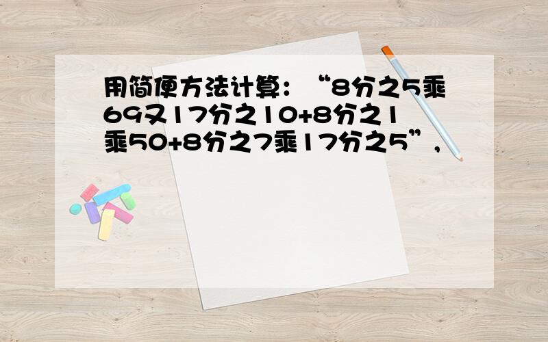 用简便方法计算：“8分之5乘69又17分之10+8分之1乘50+8分之7乘17分之5”,