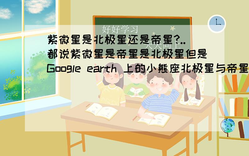 紫微星是北极星还是帝星?..都说紫微星是帝星是北极星但是Google earth 上的小熊座北极星与帝星根本不是一颗如果算的话紫微星与帝星都有古代占卜依据应该算一颗吧到底怎样.求正解>专业人