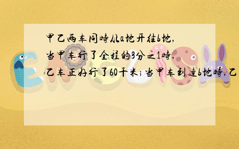 甲乙两车同时从a地开往b地,当甲车行了全程的3分之1时,乙车正好行了60千米;当甲车到达b地时,乙车行了全程的3|5,AB两地相距（ ）千米.不要方程1