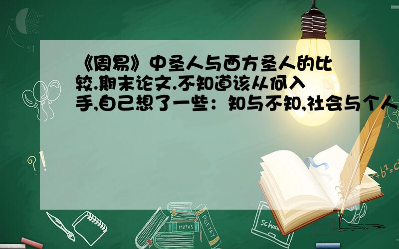 《周易》中圣人与西方圣人的比较.期末论文.不知道该从何入手,自己想了一些：知与不知,社会与个人,此岸与彼岸.好像在这几方面周易中的圣人与西方圣人不太一致可是不知道该怎么写啦；