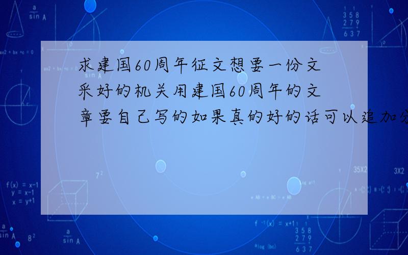 求建国60周年征文想要一份文采好的机关用建国60周年的文章要自己写的如果真的好的话可以追加分数请发到我的邮箱317824194@qq.com1500字以下周四之前