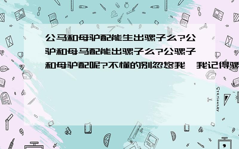 公马和母驴配能生出骡子么?公驴和母马配能出骡子么?公骡子和母驴配呢?不懂的别忽悠我,我记得骡子可以和母马100%配出骡子,那骡子和驴配呢?