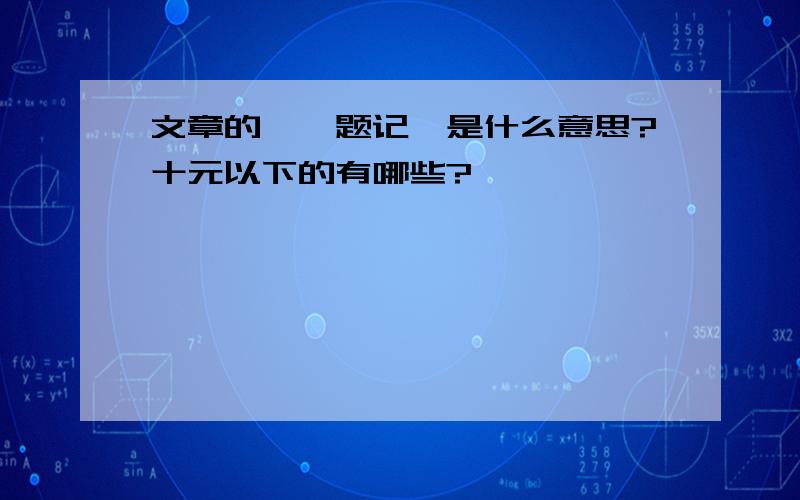 文章的→〈题记〉是什么意思?十元以下的有哪些?