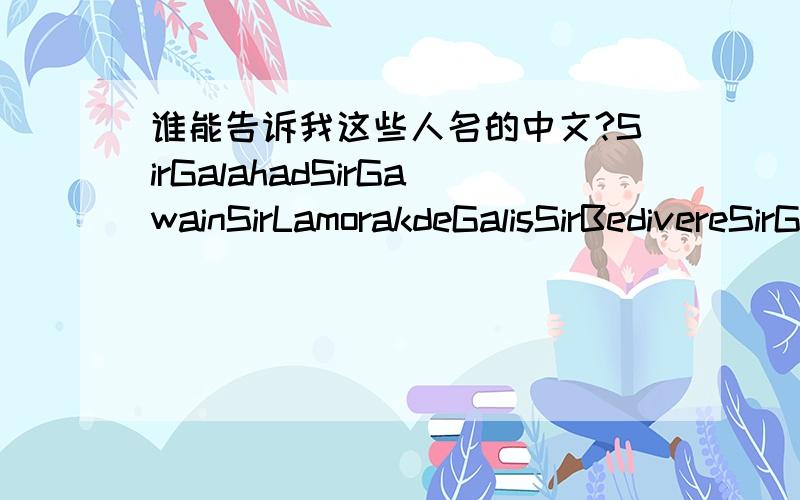 谁能告诉我这些人名的中文?SirGalahadSirGawainSirLamorakdeGalisSirBedivereSirGaherisSirLancelotSirKaySirGeraintSirBorsdeGanis SirPercivaleSirGarethSirTristramArthur