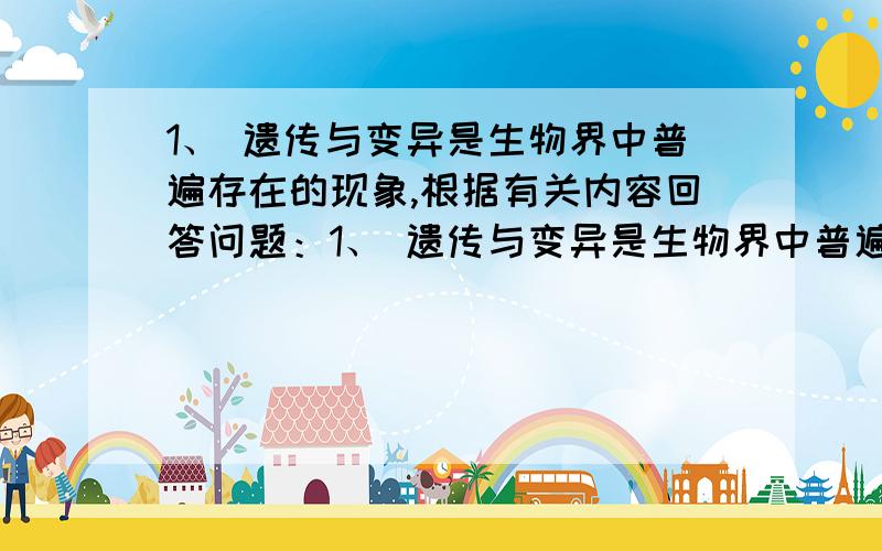 1、 遗传与变异是生物界中普遍存在的现象,根据有关内容回答问题：1、 遗传与变异是生物界中普遍存在的现象,根据有关内容回答问题：（1）小麦的抗倒伏与倒伏是一对性状,将两株抗倒伏