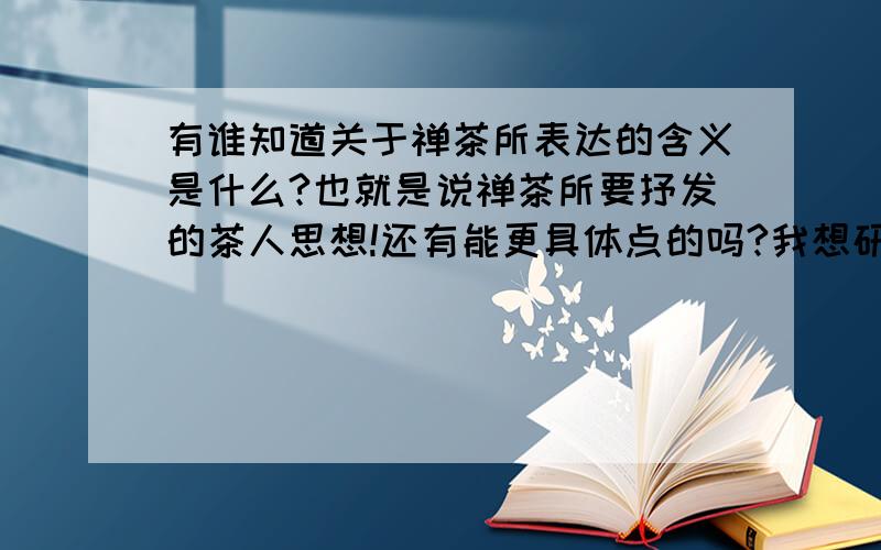 有谁知道关于禅茶所表达的含义是什么?也就是说禅茶所要抒发的茶人思想!还有能更具体点的吗?我想研究“禅茶茶艺”,想知道它通过这种形式从而给众人传达的怎样的禅茶境界