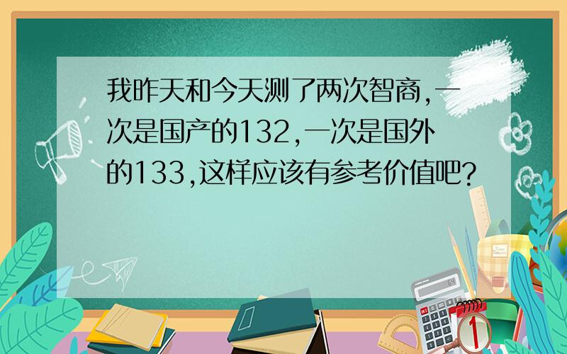 我昨天和今天测了两次智商,一次是国产的132,一次是国外的133,这样应该有参考价值吧?