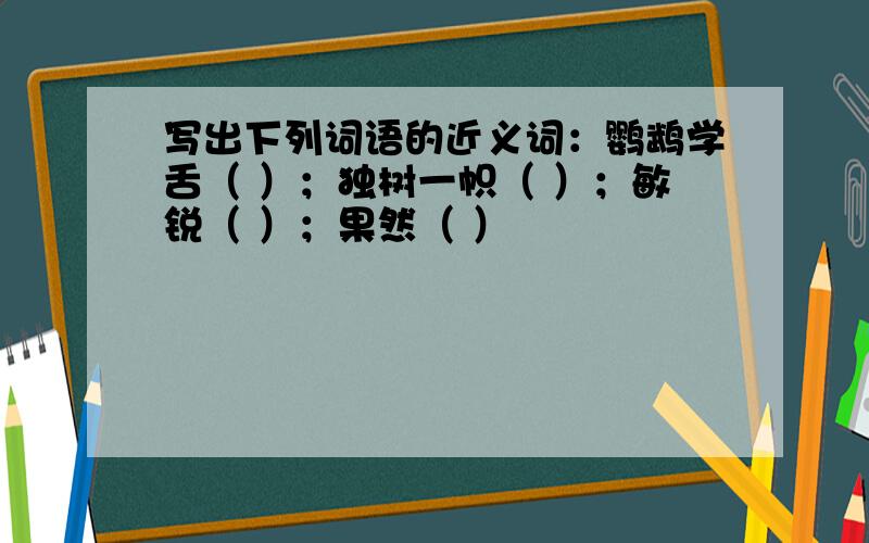 写出下列词语的近义词：鹦鹉学舌（ ）；独树一帜（ ）；敏锐（ ）；果然（ ）