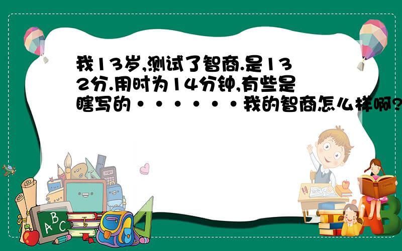 我13岁,测试了智商.是132分.用时为14分钟,有些是瞎写的······我的智商怎么样啊?标准时间是45分钟!