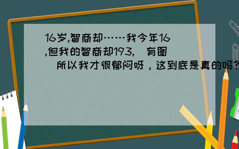 16岁,智商却……我今年16,但我的智商却193,（有图）所以我才很郁闷呀，这到底是真的吗？