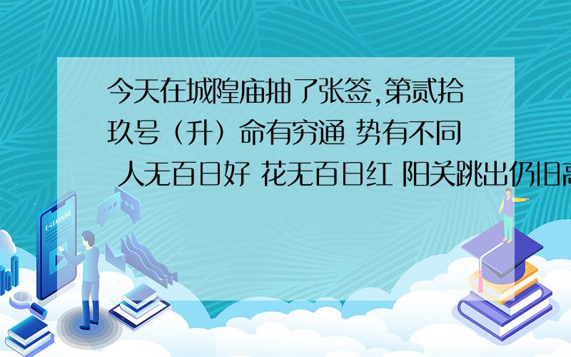 今天在城隍庙抽了张签,第贰拾玖号（升）命有穷通 势有不同 人无百日好 花无百日红 阳关跳出仍旧高峰 九九之数定应其峯