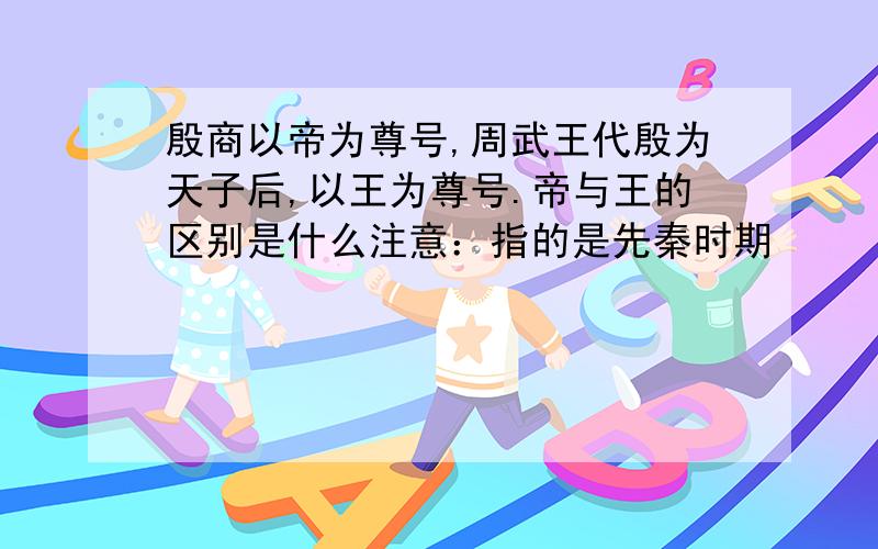 殷商以帝为尊号,周武王代殷为天子后,以王为尊号.帝与王的区别是什么注意：指的是先秦时期