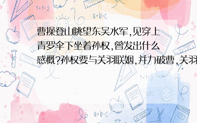 曹操登山眺望东吴水军,见穿上青罗伞下坐着孙权,曾发出什么感慨?孙权要与关羽联姻,并力破曹,关羽勃然大怒说了什么?关羽死后英魂不散,一天夜里,提青龙刀在空中大呼什么?东吴将关羽首级