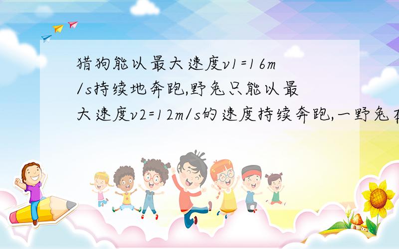 猎狗能以最大速度v1=16m/s持续地奔跑,野兔只能以最大速度v2=12m/s的速度持续奔跑,一野兔在离……有悬赏!猎狗能以最大速度v1=16m/s持续地奔跑,野兔只能以最大速度v2=12m/s的速度持续奔跑,一野兔