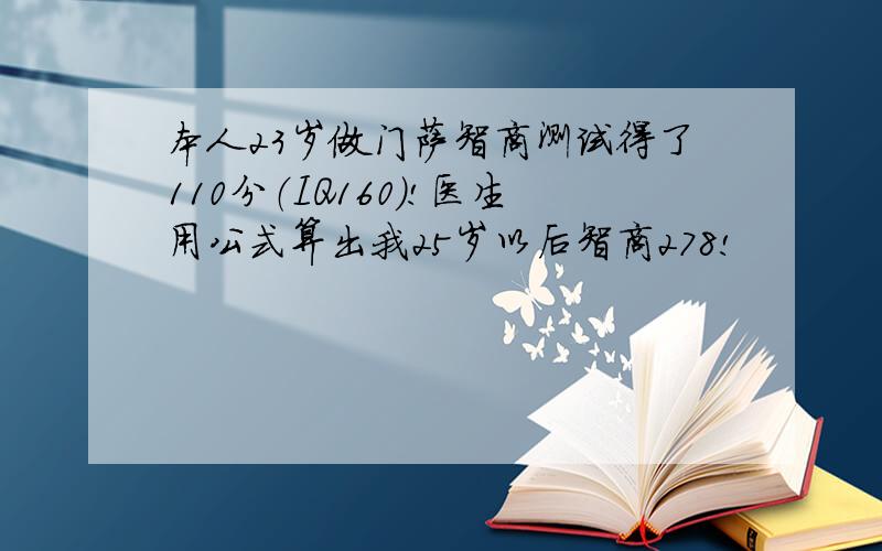 本人23岁做门萨智商测试得了110分（IQ160）!医生用公式算出我25岁以后智商278!