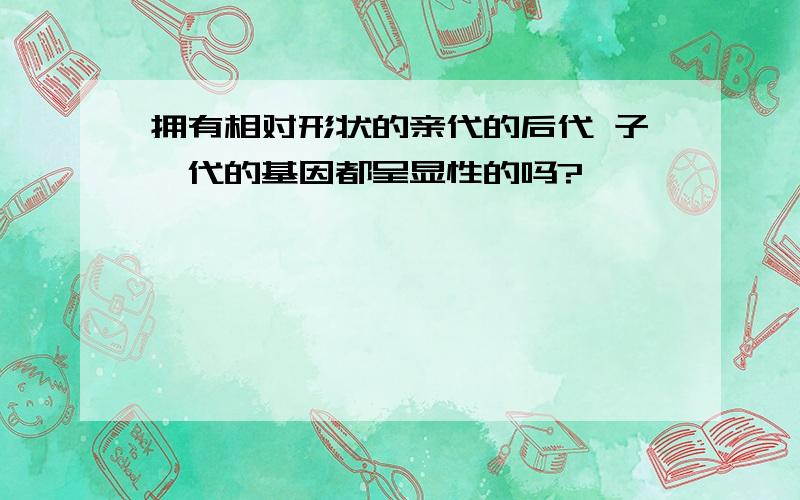 拥有相对形状的亲代的后代 子一代的基因都呈显性的吗?