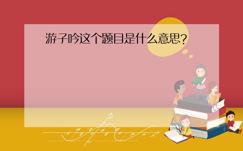 游子吟这个题目是什么意思?