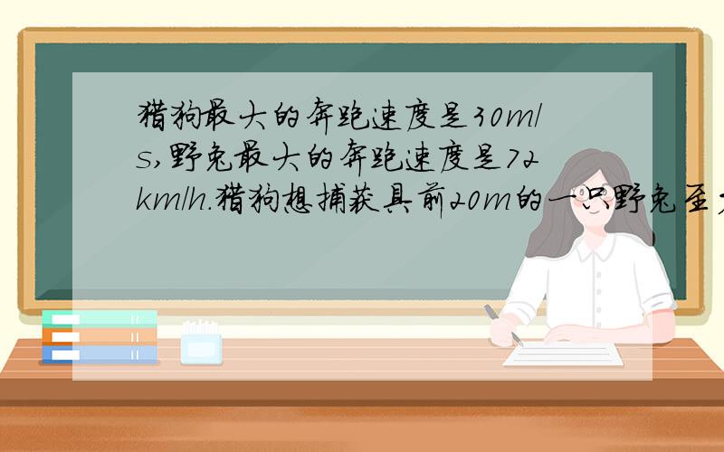 猎狗最大的奔跑速度是30m/s,野兔最大的奔跑速度是72km/h.猎狗想捕获具前20m的一只野兔至少需要多长时间?