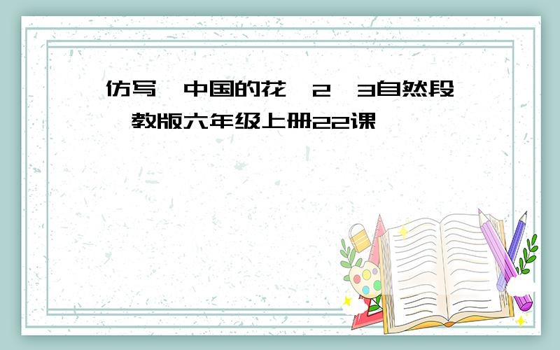 仿写《中国的花》2、3自然段鄂教版六年级上册22课