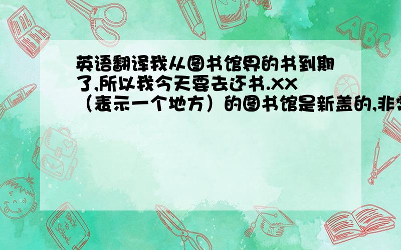 英语翻译我从图书馆界的书到期了,所以我今天要去还书.XX（表示一个地方）的图书馆是新盖的,非常大,共7层楼.图书馆里的各种书应有尽有.我还书后,借了一本有关战争的书和一本有关中国历