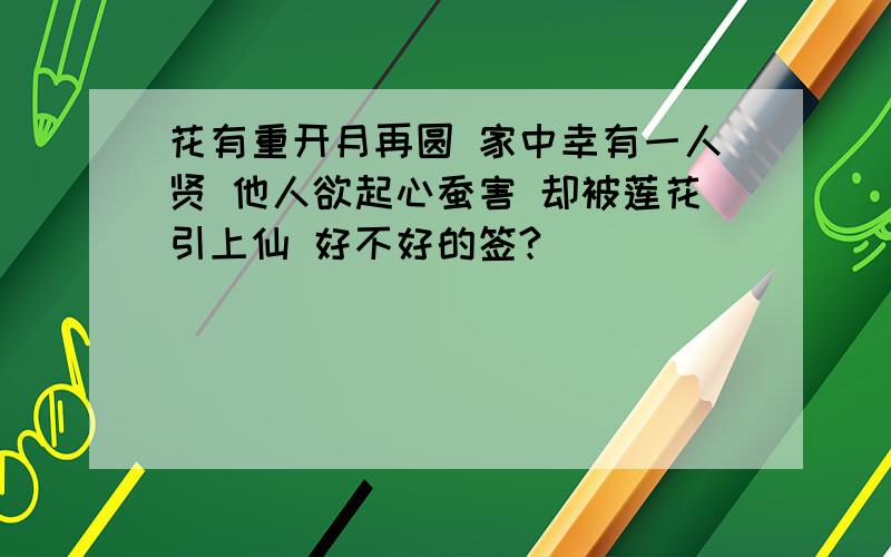 花有重开月再圆 家中幸有一人贤 他人欲起心蚕害 却被莲花引上仙 好不好的签?