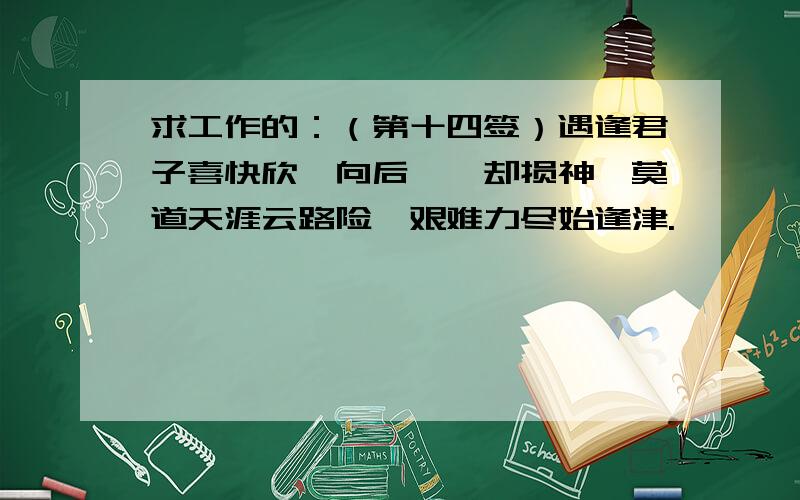 求工作的：（第十四签）遇逢君子喜快欣,向后蹉跎却损神,莫道天涯云路险,艰难力尽始逢津.