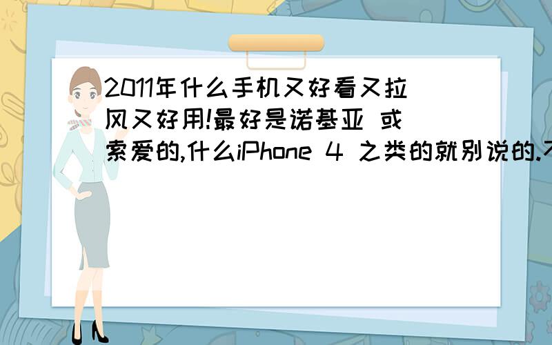 2011年什么手机又好看又拉风又好用!最好是诺基亚 或 索爱的,什么iPhone 4 之类的就别说的.不要翻盖的,直板滑盖都行