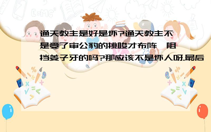 通天教主是好是坏?通天教主不是受了审公豹的挑唆才布阵,阻挡姜子牙的吗?那应该不是坏人呀.最后,通天教主和原始天尊怎么样了?