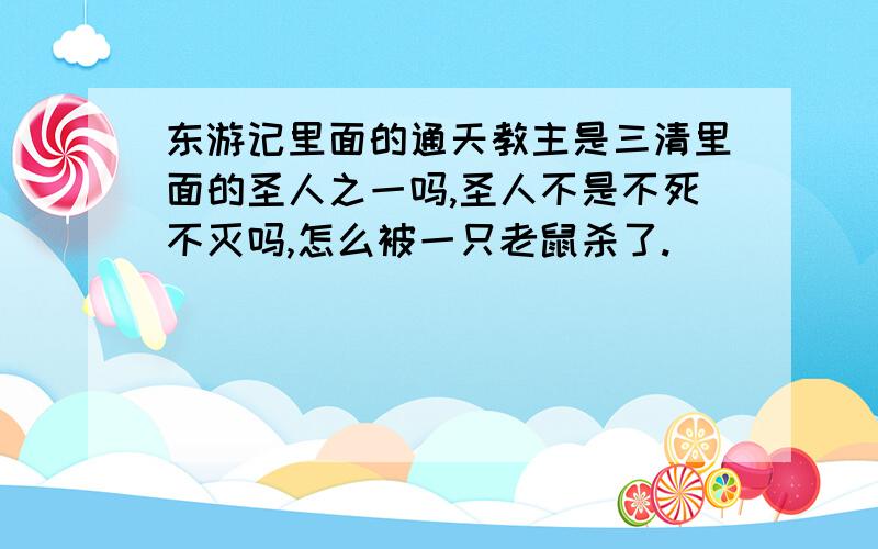 东游记里面的通天教主是三清里面的圣人之一吗,圣人不是不死不灭吗,怎么被一只老鼠杀了.