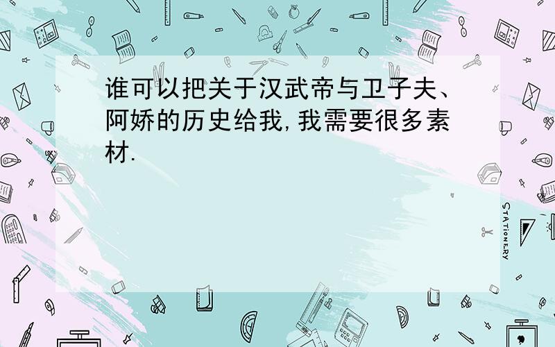 谁可以把关于汉武帝与卫子夫、阿娇的历史给我,我需要很多素材.