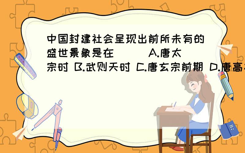 中国封建社会呈现出前所未有的盛世景象是在（ ） A.唐太宗时 B.武则天时 C.唐玄宗前期 D.唐高祖时