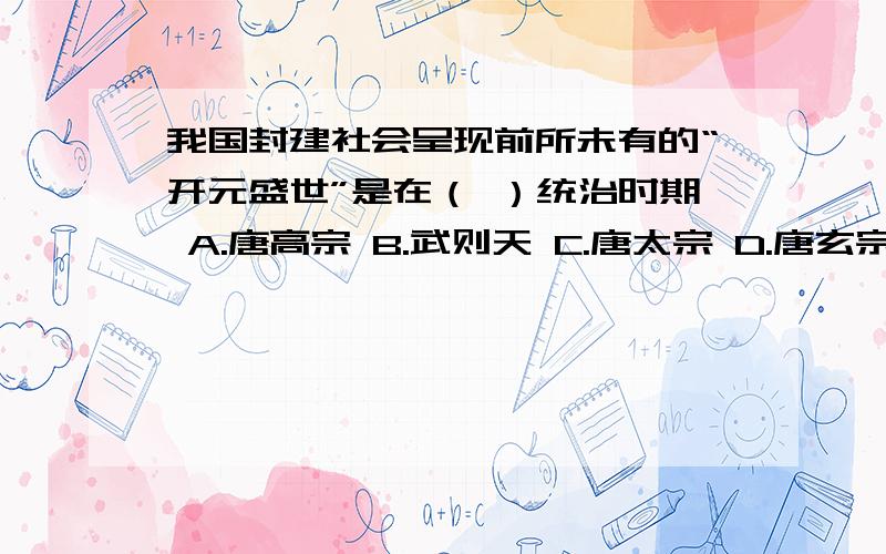 我国封建社会呈现前所未有的“开元盛世”是在（ ）统治时期 A.唐高宗 B.武则天 C.唐太宗 D.唐玄宗说明下理由