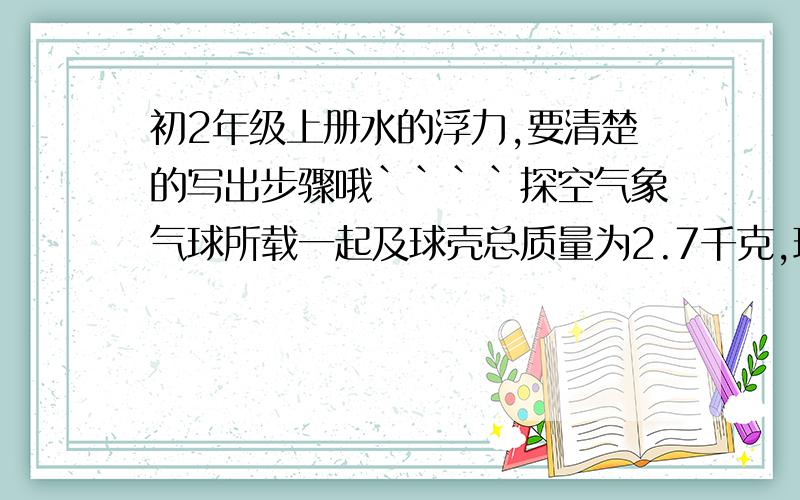 初2年级上册水的浮力,要清楚的写出步骤哦````探空气象气球所载一起及球壳总质量为2.7千克,球内做充氢气的密度为0.09千克/立方米,空气的密度为1.29/立方米.为了使这只气球能够升空,球内所