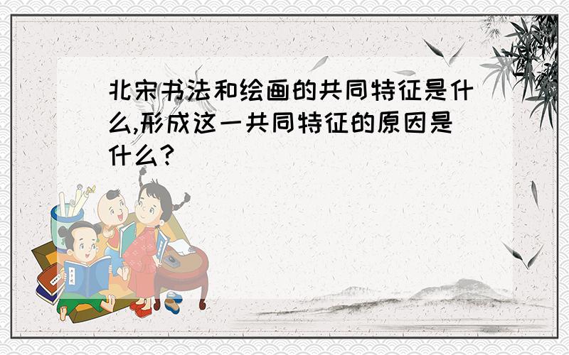 北宋书法和绘画的共同特征是什么,形成这一共同特征的原因是什么?