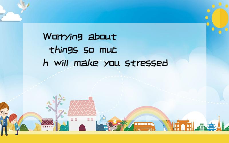 Worrying about things so much will make you stressed______