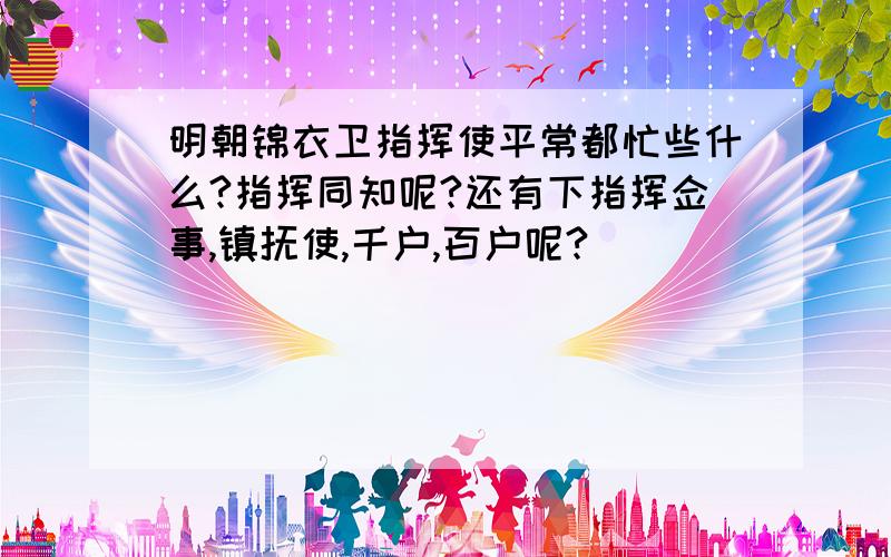 明朝锦衣卫指挥使平常都忙些什么?指挥同知呢?还有下指挥佥事,镇抚使,千户,百户呢?