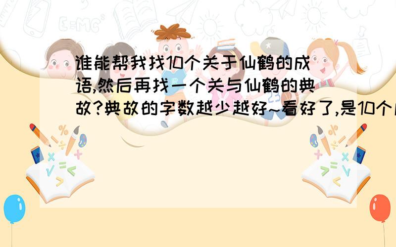 谁能帮我找10个关于仙鹤的成语,然后再找一个关与仙鹤的典故?典故的字数越少越好~看好了,是10个成语~关于仙鹤的!