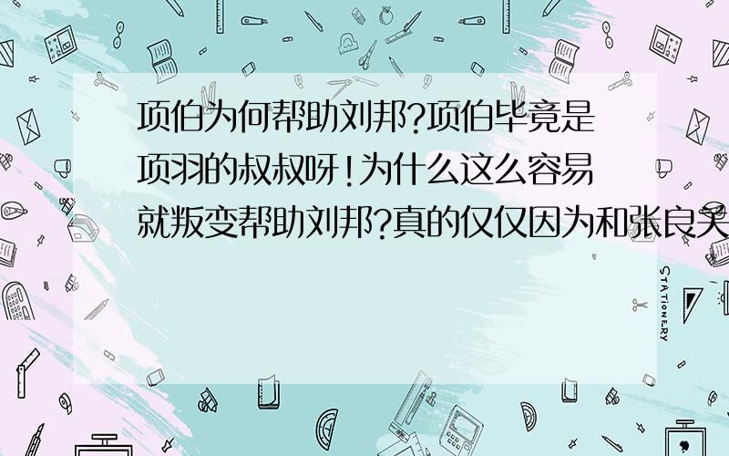 项伯为何帮助刘邦?项伯毕竟是项羽的叔叔呀!为什么这么容易就叛变帮助刘邦?真的仅仅因为和张良关系不错吗?还是说项伯和项羽有隙?