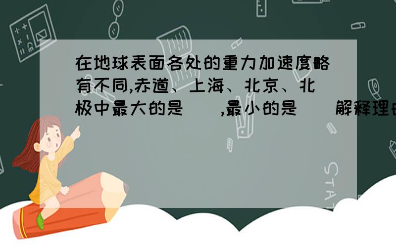 在地球表面各处的重力加速度略有不同,赤道、上海、北京、北极中最大的是（）,最小的是（）解释理由!2.远离地球表面,重力加速度将_____6.将一块质量分布均匀的砖块分为两块,其重量只比