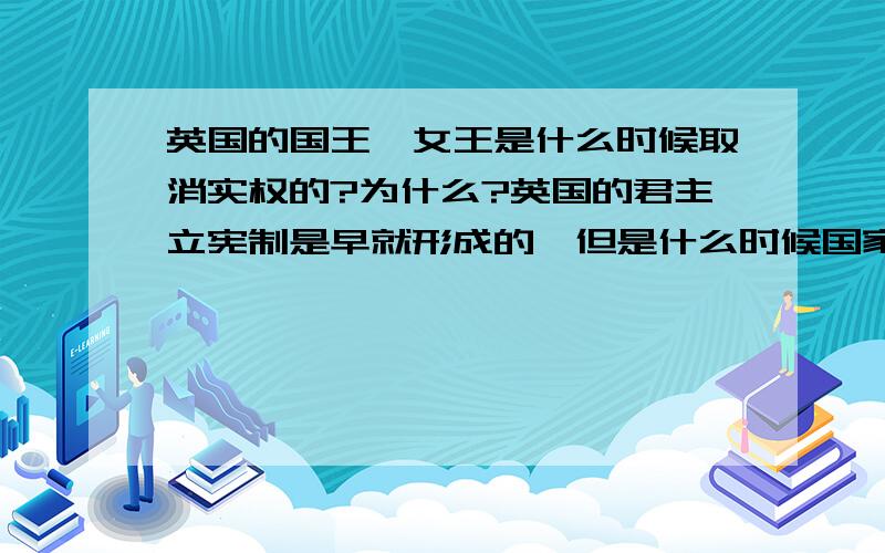 英国的国王、女王是什么时候取消实权的?为什么?英国的君主立宪制是早就形成的,但是什么时候国家的军政大权由首相掌握而国王、女王只是“挂个名”呢?