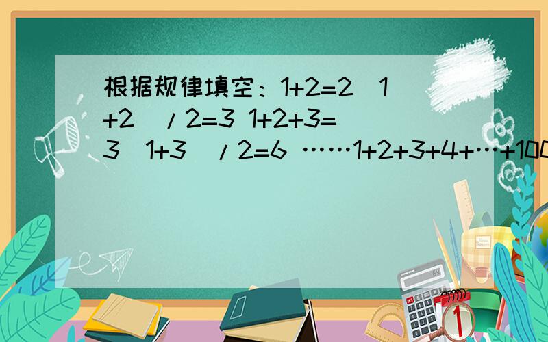 根据规律填空：1+2=2（1+2）/2=3 1+2+3=3（1+3）/2=6 ……1+2+3+4+…+100= = 1+2+3+4+…+n= =根据规律填空：1+2=2（1+2）/2=3 1+2+3=3（1+3）/2=6 ……1+2+3+4+…+100= = 1+2+3+4+…+n= =