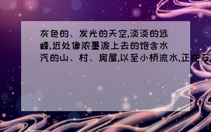 灰色的、发光的天空,淡淡的远峰,近处像浓墨泼上去的饱含水汽的山、村、房屋,以至小桥流水,正在石匠的手下显现出来.这句话的缩写是