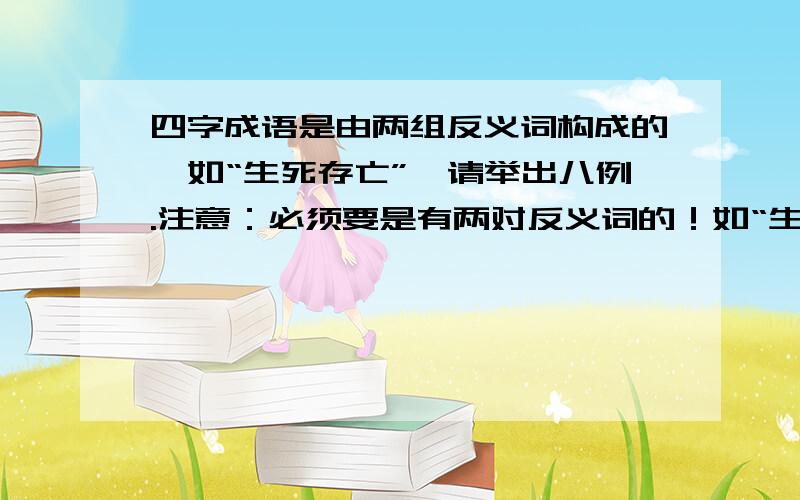 四字成语是由两组反义词构成的,如“生死存亡”,请举出八例.注意：必须要是有两对反义词的！如“生死存亡”中，生 和 死 是一对反义词。存 和 亡 也是一对反义词。