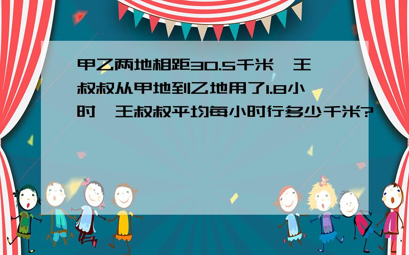 甲乙两地相距30.5千米,王叔叔从甲地到乙地用了1.8小时,王叔叔平均每小时行多少千米?