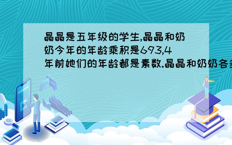 晶晶是五年级的学生,晶晶和奶奶今年的年龄乘积是693,4年前她们的年龄都是素数.晶晶和奶奶各多少岁?