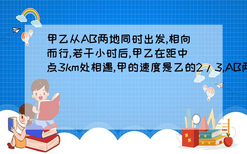 甲乙从AB两地同时出发,相向而行,若干小时后,甲乙在距中点3km处相遇,甲的速度是乙的2/3,AB两地相距多少